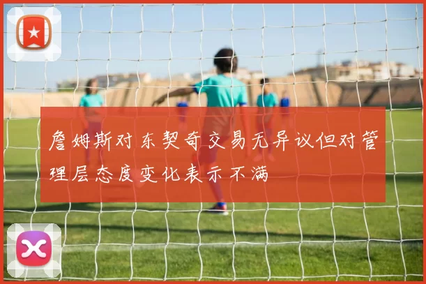 詹姆斯对东契奇交易无异议但对管理层态度变化表示不满
