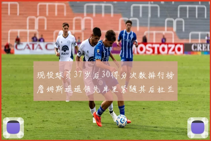 现役球员37岁后30得分次数排行榜詹姆斯遥遥领先库里紧随其后杜兰特位列第三