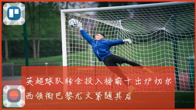 英超球队转会投入榜前十出炉切尔西领衔巴黎尤文紧随其后