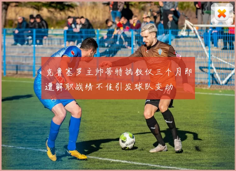 克鲁塞罗主帅蒂特执教仅三个月即遭解职战绩不佳引发球队变动