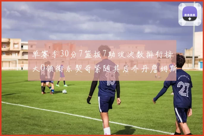 单赛季30分7篮板7助攻次数排行榜大O领衔东契奇紧随其后乔丹詹姆斯威少各有一席之地