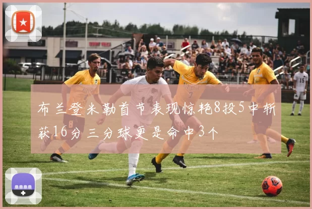 布兰登米勒首节表现惊艳8投5中斩获16分三分球更是命中3个