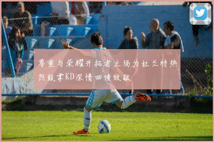尊重与荣耀开拓者主场为杜兰特热烈鼓掌KD深情回馈致敬