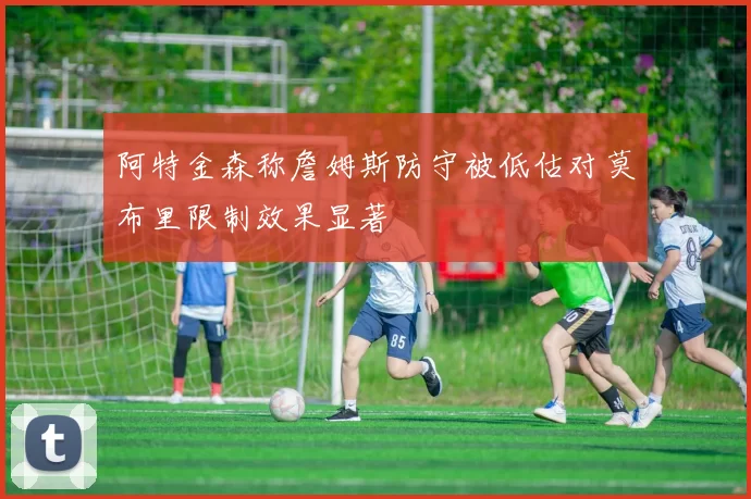 阿特金森称詹姆斯防守被低估对莫布里限制效果显著