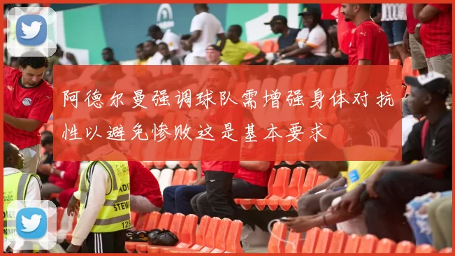 阿德尔曼强调球队需增强身体对抗性以避免惨败这是基本要求