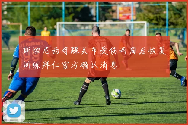 斯坦尼西奇踝关节受伤两周后恢复训练拜仁官方确认消息