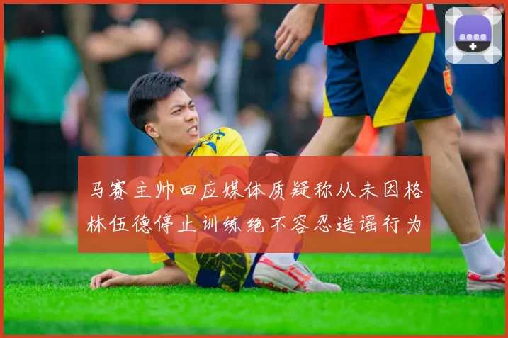 马赛主帅回应媒体质疑称从未因格林伍德停止训练绝不容忍造谣行为