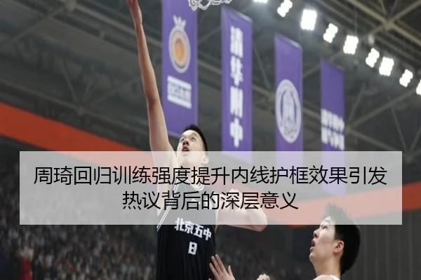 周琦回归训练强度提升内线护框效果引发热议背后的深层意义 | hth